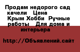 Продам недорого сад. качели › Цена ­ 35 000 - Крым Хобби. Ручные работы » Для дома и интерьера   